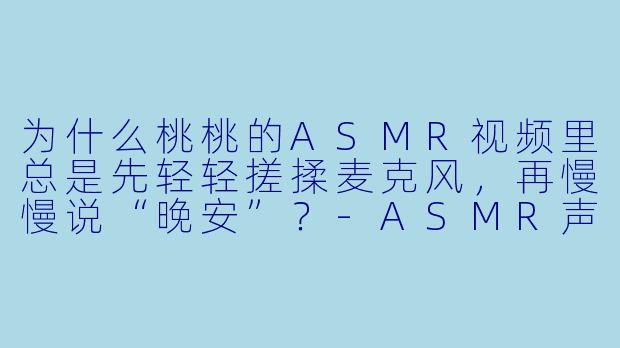 为什么桃桃的ASMR视频里总是先轻轻搓揉麦克风，再慢慢说“晚安”？