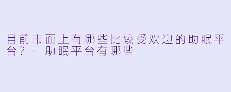 目前市面上有哪些比较受欢迎的助眠平台？