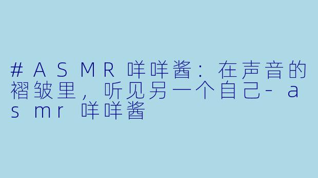 #ASMR咩咩酱：在声音的褶皱里，听见另一个自己