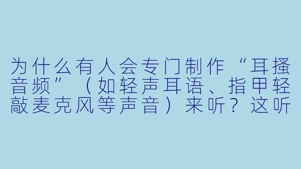 为什么有人会专门制作“耳搔音频”（如轻声耳语、指甲轻敲麦克风等声音）来听？这听起来好像没什么特别的。