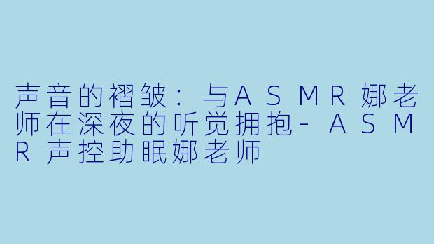 声音的褶皱：与ASMR娜老师在深夜的听觉拥抱