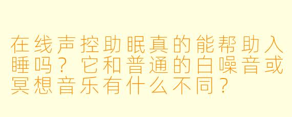 在线声控助眠真的能帮助入睡吗？它和普通的白噪音或冥想音乐有什么不同？