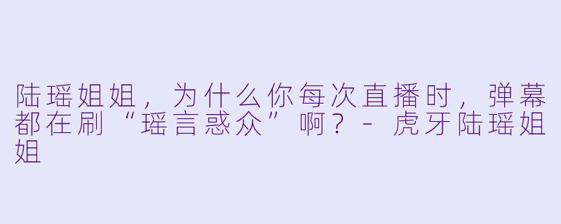 陆瑶姐姐，为什么你每次直播时，弹幕都在刷“瑶言惑众”啊？