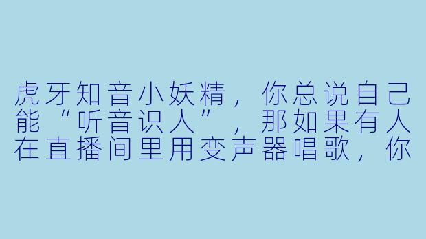 虎牙知音小妖精，你总说自己能“听音识人”，那如果有人在直播间里用变声器唱歌，你还能听出他的真实情绪吗？