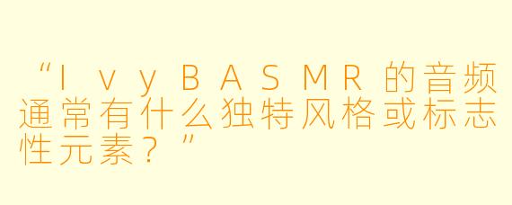 “IvyBASMR的音频通常有什么独特风格或标志性元素？”