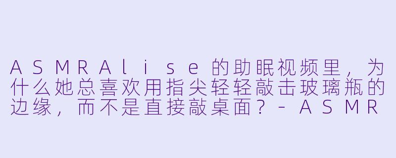 ASMRAlise的助眠视频里，为什么她总喜欢用指尖轻轻敲击玻璃瓶的边缘，而不是直接敲桌面？