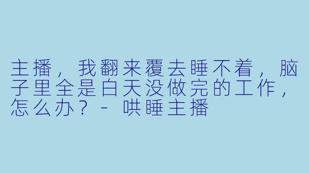 主播，我翻来覆去睡不着，脑子里全是白天没做完的工作，怎么办？
