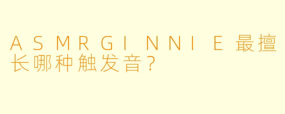 ASMRGINNIE最擅长哪种触发音？
