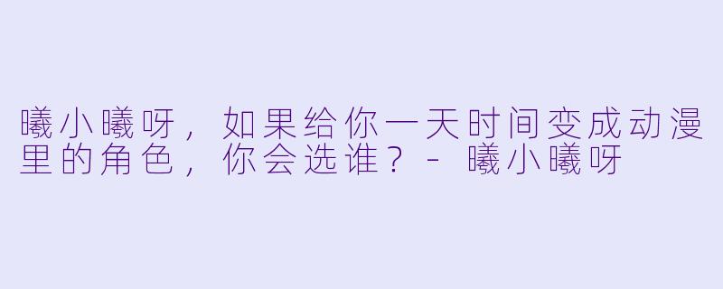 曦小曦呀，如果给你一天时间变成动漫里的角色，你会选谁？