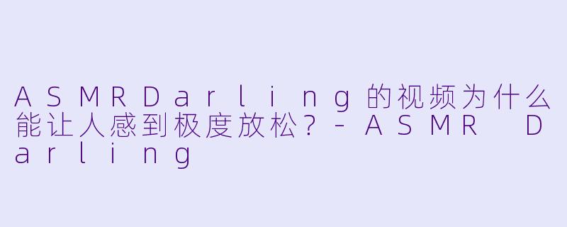 ASMRDarling的视频为什么能让人感到极度放松？