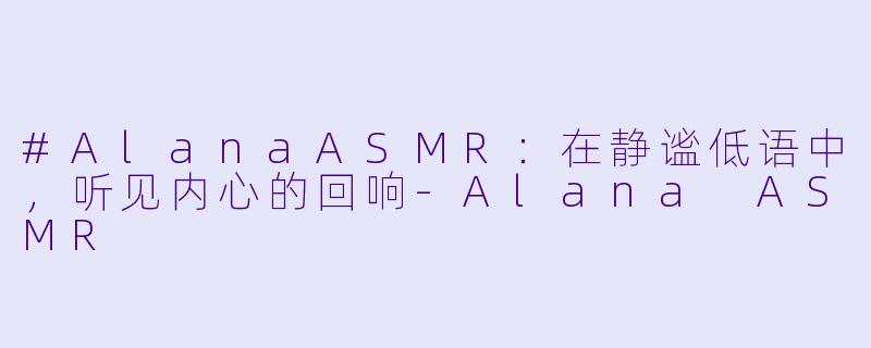 #AlanaASMR：在静谧低语中，听见内心的回响
