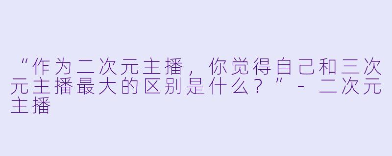 “作为二次元主播，你觉得自己和三次元主播最大的区别是什么？”
