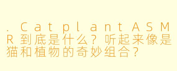 .CatplantASMR到底是什么？听起来像是猫和植物的奇妙组合？