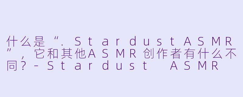 什么是“.StardustASMR”，它和其他ASMR创作者有什么不同？