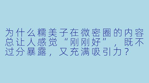 为什么糯美子在微密圈的内容总让人感觉“刚刚好”，既不过分暴露，又充满吸引力？