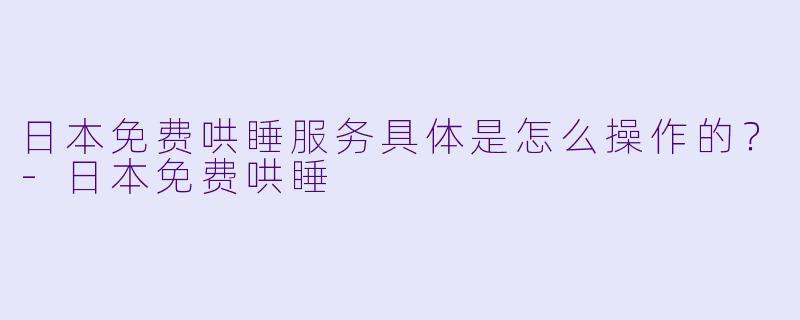 日本免费哄睡服务具体是怎么操作的？