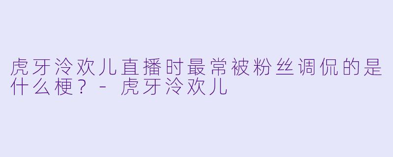 虎牙泠欢儿直播时最常被粉丝调侃的是什么梗？