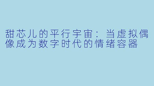 甜芯儿的平行宇宙：当虚拟偶像成为数字时代的情绪容器