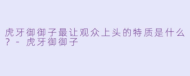 虎牙御御子最让观众上头的特质是什么？