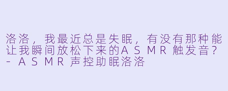洛洛，我最近总是失眠，有没有那种能让我瞬间放松下来的ASMR触发音？