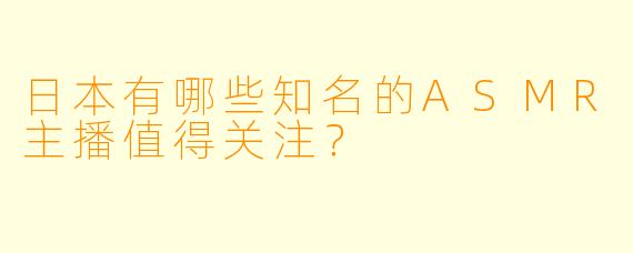 日本有哪些知名的ASMR主播值得关注？