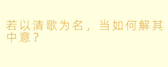 若以清歌为名，当如何解其中意？