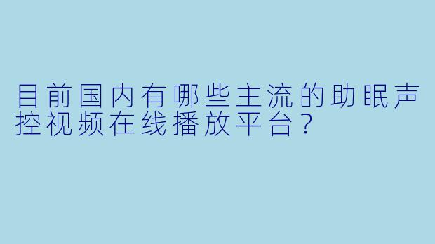目前国内有哪些主流的助眠声控视频在线播放平台？