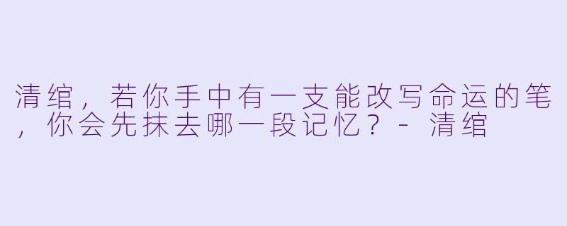 清绾，若你手中有一支能改写命运的笔，你会先抹去哪一段记忆？