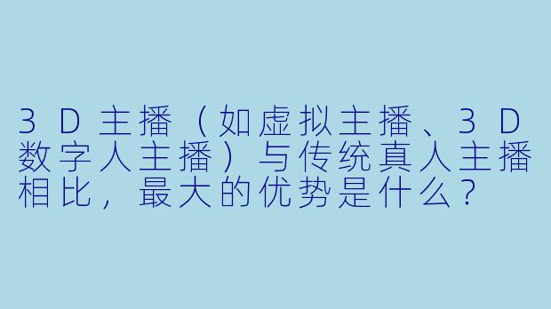 3D主播（如虚拟主播、3D数字人主播）与传统真人主播相比，最大的优势是什么？