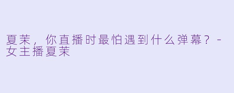 夏茉，你直播时最怕遇到什么弹幕？