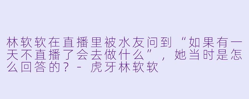 林软软在直播里被水友问到“如果有一天不直播了会去做什么”，她当时是怎么回答的？