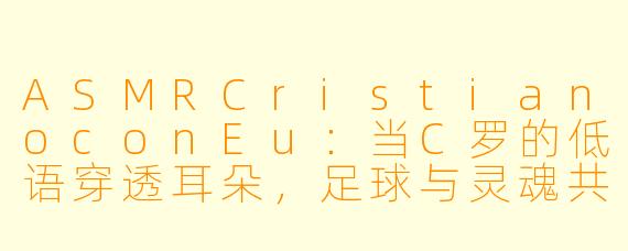 ASMRCristianoconEu：当C罗的低语穿透耳朵，足球与灵魂共振的奇妙时刻