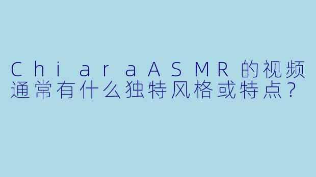ChiaraASMR的视频通常有什么独特风格或特点？