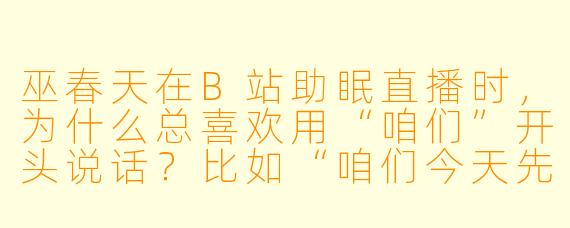 巫春天在B站助眠直播时，为什么总喜欢用“咱们”开头说话？比如“咱们今天先揉揉耳朵”“咱们慢慢放松下来”？