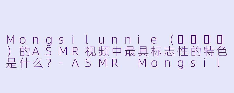 Mongsilunnie（몽실언니）的ASMR视频中最具标志性的特色是什么？