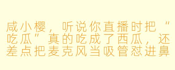 咸小樱，听说你直播时把“吃瓜”真的吃成了西瓜，还差点把麦克风当吸管怼进鼻孔里，这是真的吗？