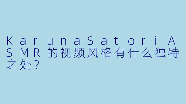 KarunaSatoriASMR的视频风格有什么独特之处？