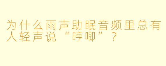 为什么雨声助眠音频里总有人轻声说“哼唧”？