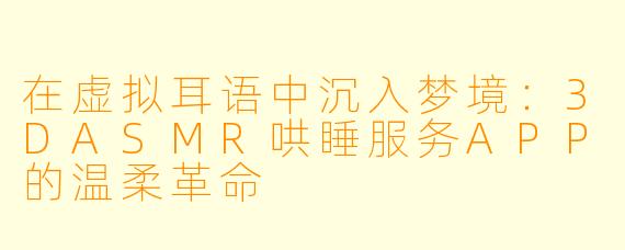 在虚拟耳语中沉入梦境：3DASMR哄睡服务APP的温柔革命