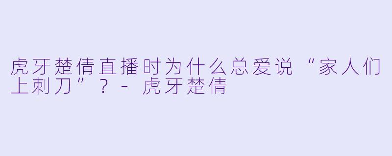 虎牙楚倩直播时为什么总爱说“家人们上刺刀”？
