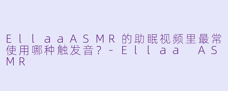 EllaaASMR的助眠视频里最常使用哪种触发音？