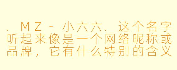 .MZ-小六六.这个名字听起来像是一个网络昵称或品牌，它有什么特别的含义或故事吗？