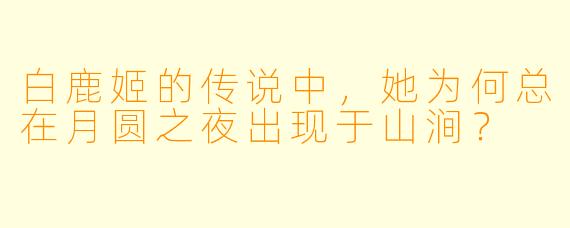 白鹿姬的传说中，她为何总在月圆之夜出现于山涧？