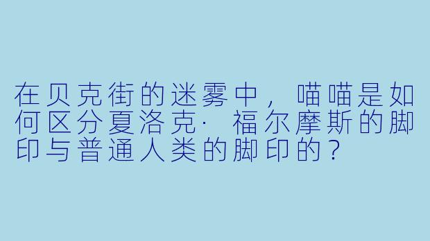 在贝克街的迷雾中，喵喵是如何区分夏洛克·福尔摩斯的脚印与普通人类的脚印的？