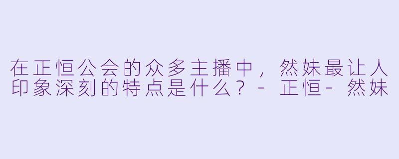 在正恒公会的众多主播中，然妹最让人印象深刻的特点是什么？