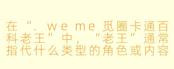 在“.weme觅圈卡通百科老王”中，“老王”通常指代什么类型的角色或内容？