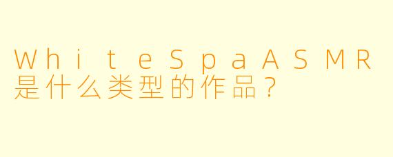WhiteSpaASMR是什么类型的作品？