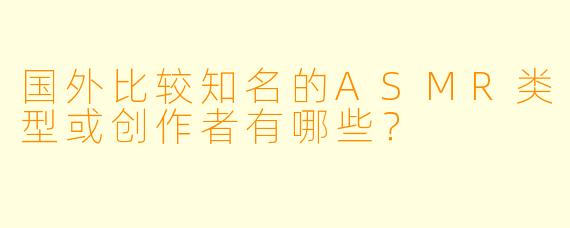 国外比较知名的ASMR类型或创作者有哪些？
