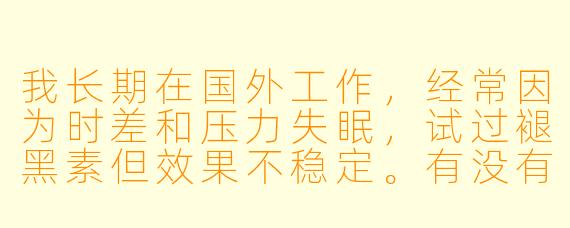 我长期在国外工作，经常因为时差和压力失眠，试过褪黑素但效果不稳定。有没有不依赖药物、适合海外环境的助眠方法？
