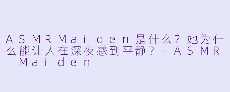 ASMRMaiden是什么？她为什么能让人在深夜感到平静？